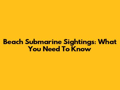 Beach Submarine Sightings: What You Need To Know