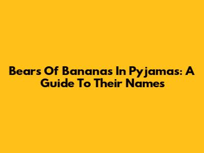 Bears Of Bananas In Pyjamas: A Guide To Their Names