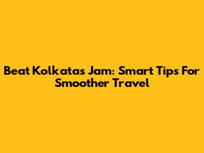 Beat Kolkata's Jam: Smart Tips For Smoother Travel