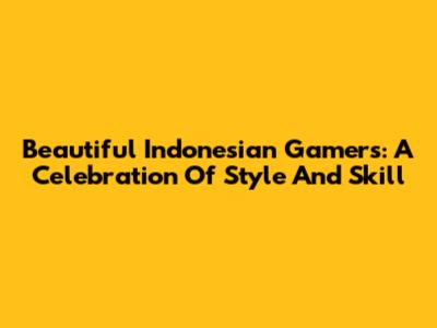 Beautiful Indonesian Gamers: A Celebration Of Style And Skill