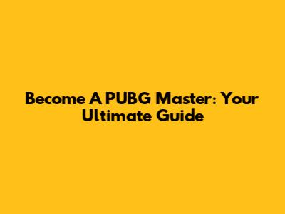 Become A PUBG Master: Your Ultimate Guide
