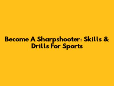 Become A Sharpshooter: Skills & Drills For Sports