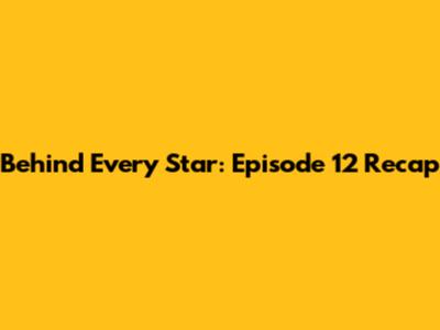 Behind Every Star: Episode 12 Recap