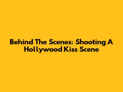 Behind The Scenes: Shooting A Hollywood Kiss Scene