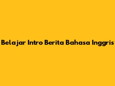 Belajar Intro Berita Bahasa Inggris