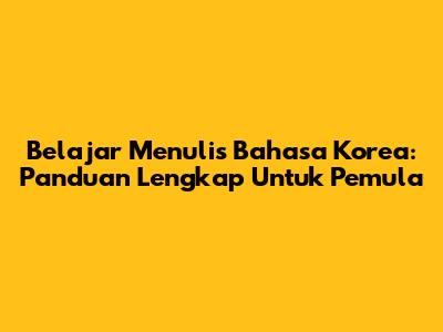 Belajar Menulis Bahasa Korea: Panduan Lengkap Untuk Pemula