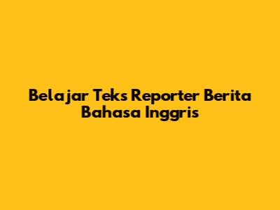 Belajar Teks Reporter Berita Bahasa Inggris
