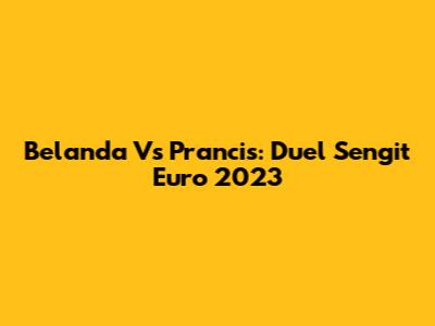 Belanda Vs Prancis: Duel Sengit Euro 2023