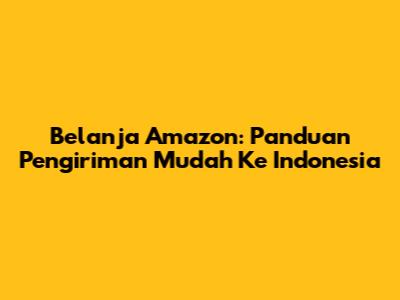 Belanja Amazon: Panduan Pengiriman Mudah Ke Indonesia