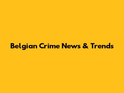 Belgian Crime News & Trends