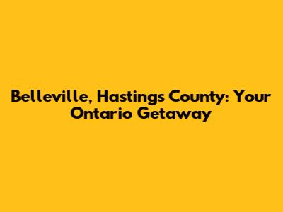 Belleville, Hastings County: Your Ontario Getaway