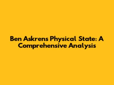 Ben Askren's Physical State: A Comprehensive Analysis