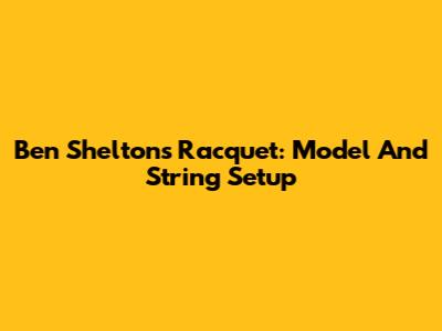 Ben Shelton's Racquet: Model And String Setup
