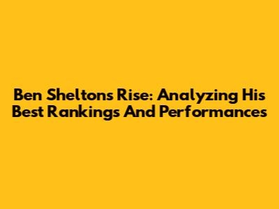 Ben Shelton's Rise: Analyzing His Best Rankings And Performances
