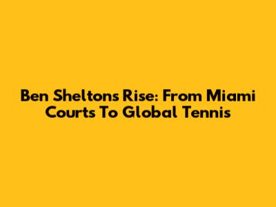 Ben Shelton's Rise: From Miami Courts To Global Tennis