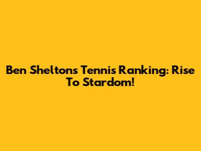 Ben Shelton's Tennis Ranking: Rise To Stardom!
