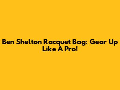 Ben Shelton Racquet Bag: Gear Up Like A Pro!