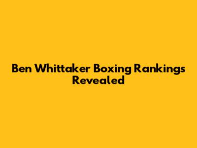 Ben Whittaker Boxing Rankings Revealed