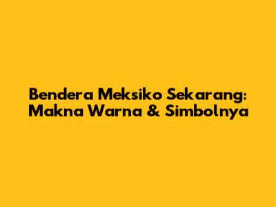 Bendera Meksiko Sekarang: Makna Warna & Simbolnya