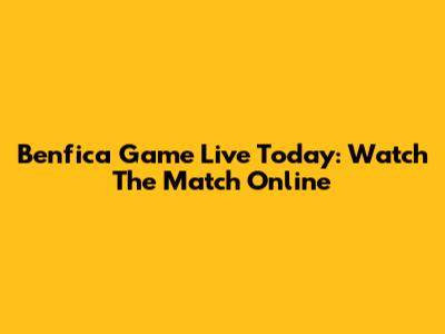 Benfica Game Live Today: Watch The Match Online