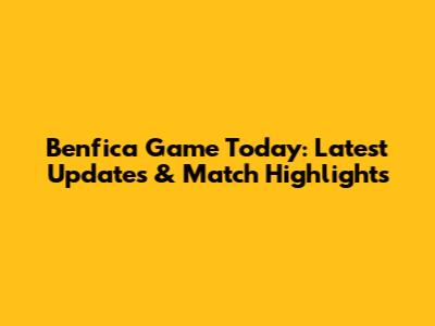 Benfica Game Today: Latest Updates & Match Highlights
