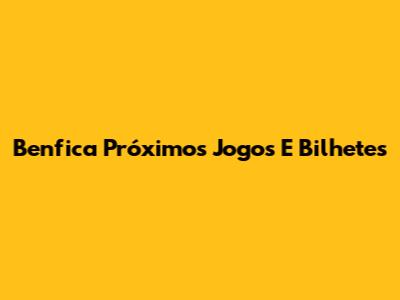 Benfica Próximos Jogos E Bilhetes