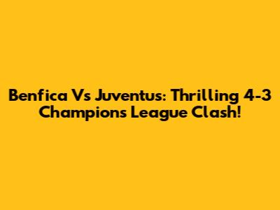 Benfica Vs Juventus: Thrilling 4-3 Champions League Clash!