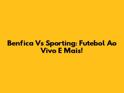 Benfica Vs Sporting: Futebol Ao Vivo E Mais!