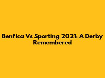 Benfica Vs Sporting 2021: A Derby Remembered