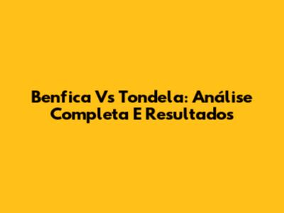 Benfica Vs Tondela: Análise Completa E Resultados