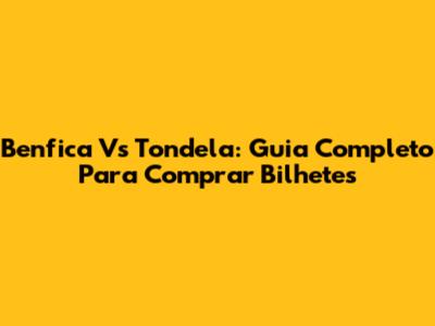 Benfica Vs Tondela: Guia Completo Para Comprar Bilhetes