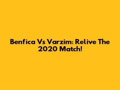 Benfica Vs Varzim: Relive The 2020 Match!