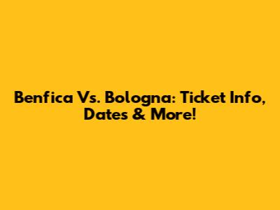 Benfica Vs. Bologna: Ticket Info, Dates & More!