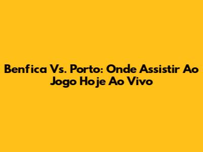 Benfica Vs. Porto: Onde Assistir Ao Jogo Hoje Ao Vivo