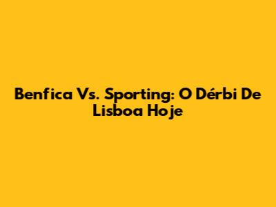 Benfica Vs. Sporting: O Dérbi De Lisboa Hoje