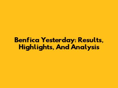 Benfica Yesterday: Results, Highlights, And Analysis