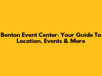 Benton Event Center: Your Guide To Location, Events & More