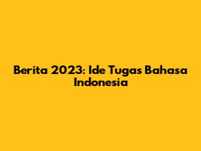 Berita 2023: Ide Tugas Bahasa Indonesia
