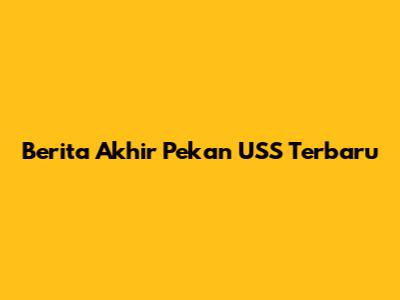 Berita Akhir Pekan USS Terbaru
