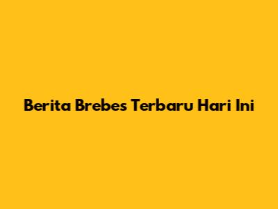 Berita Brebes Terbaru Hari Ini