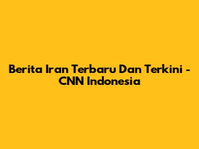 Berita Iran Terbaru Dan Terkini - CNN Indonesia