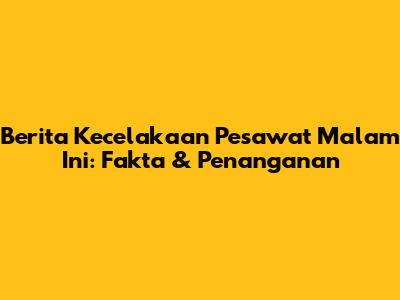 Berita Kecelakaan Pesawat Malam Ini: Fakta & Penanganan