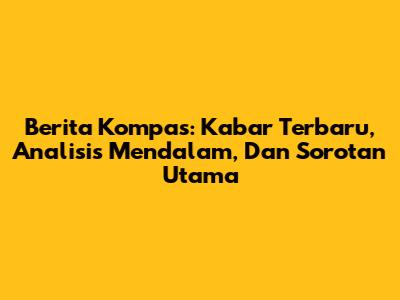 Berita Kompas: Kabar Terbaru, Analisis Mendalam, Dan Sorotan Utama