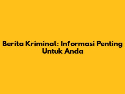 Berita Kriminal: Informasi Penting Untuk Anda