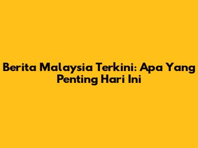 Berita Malaysia Terkini: Apa Yang Penting Hari Ini