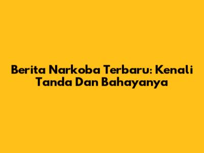 Berita Narkoba Terbaru: Kenali Tanda Dan Bahayanya