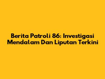 Berita Patroli 86: Investigasi Mendalam Dan Liputan Terkini