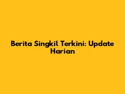 Berita Singkil Terkini: Update Harian