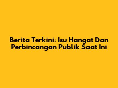 Berita Terkini: Isu Hangat Dan Perbincangan Publik Saat Ini