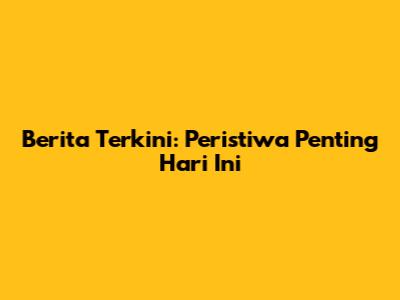 Berita Terkini: Peristiwa Penting Hari Ini